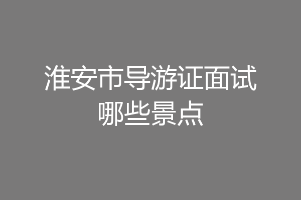 淮安市导游证面试哪些景点