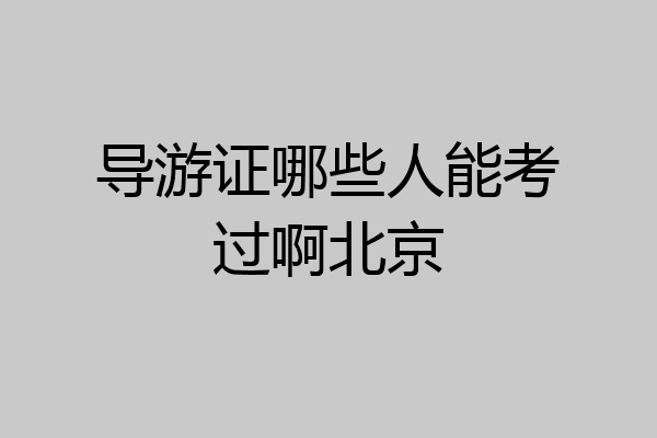 导游证哪些人能考过啊北京