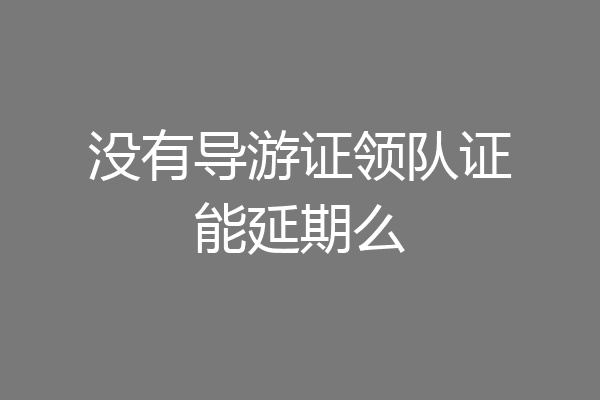 没有导游证领队证能延期么