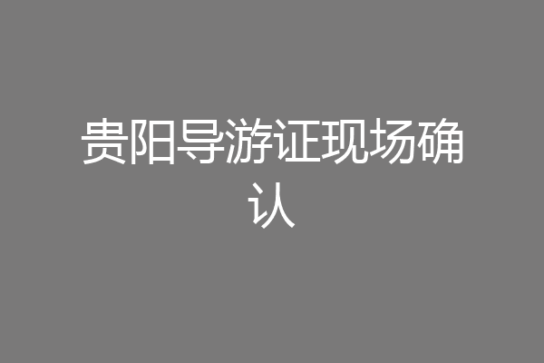 贵阳导游证现场确认