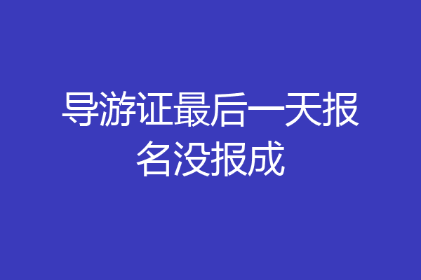 导游证最后一天报名没报成