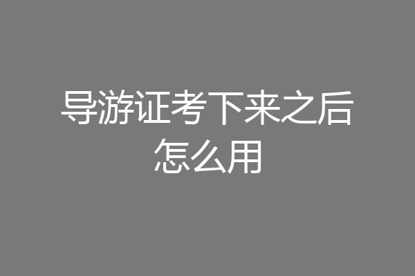 导游证考下来之后怎么用