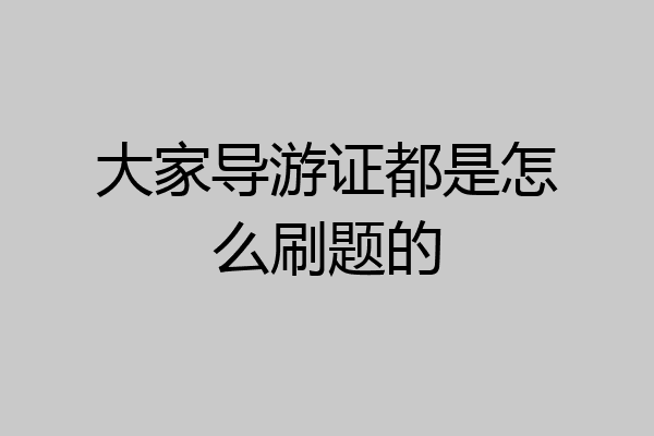 大家导游证都是怎么刷题的