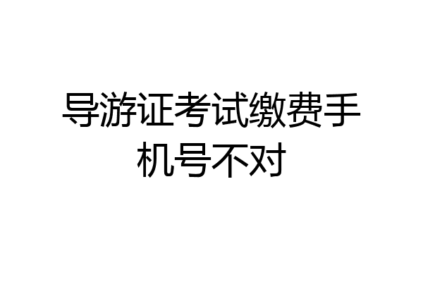 导游证考试缴费手机号不对