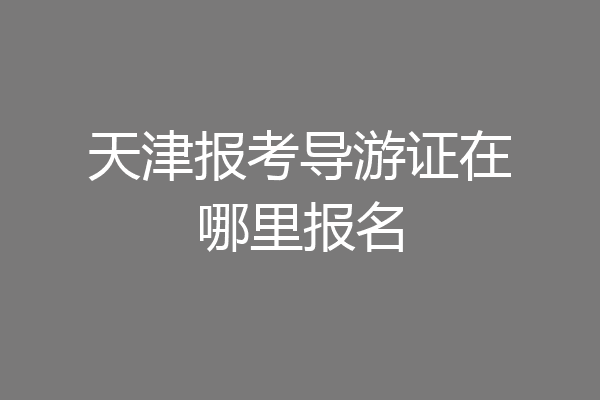 天津报考导游证在哪里报名