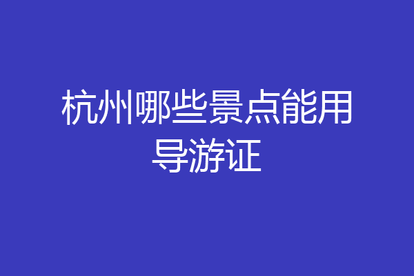 杭州哪些景点能用导游证