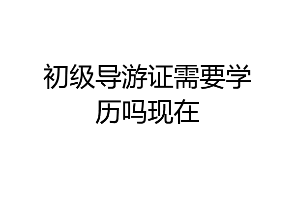 初级导游证需要学历吗现在