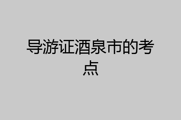 导游证酒泉市的考点