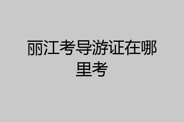 丽江考导游证在哪里考