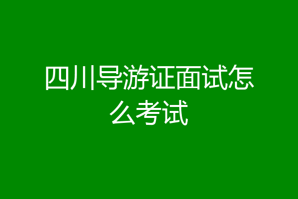 四川导游证面试怎么考试