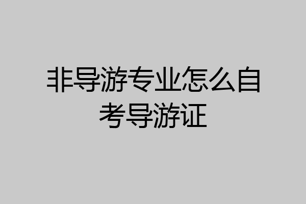 非导游专业怎么自考导游证