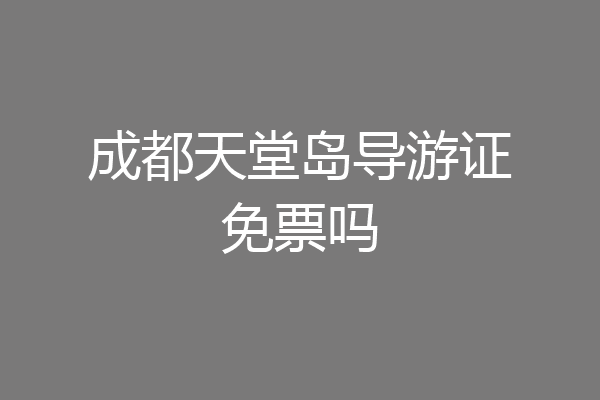 成都天堂岛导游证免票吗