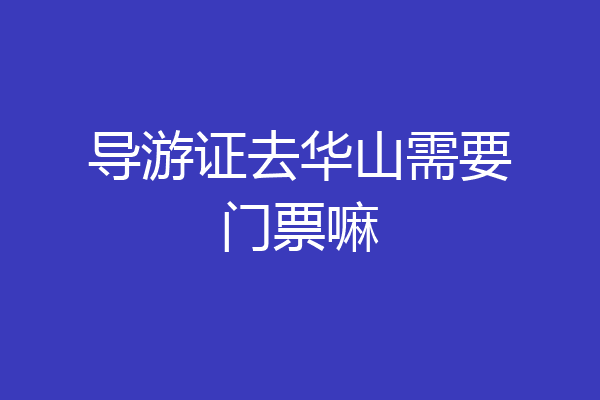 导游证去华山需要门票嘛