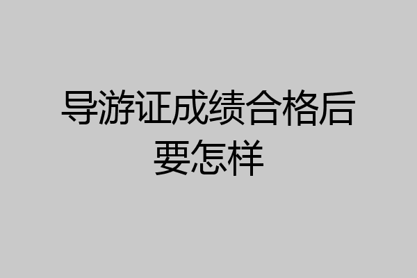 导游证成绩合格后要怎样