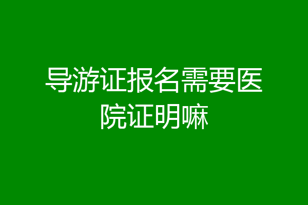 导游证报名需要医院证明嘛