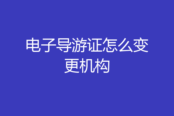 电子导游证怎么变更机构