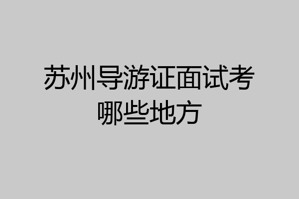 苏州导游证面试考哪些地方