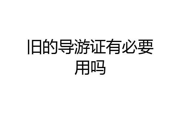 旧的导游证有必要用吗