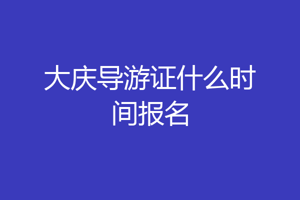 大庆导游证什么时间报名