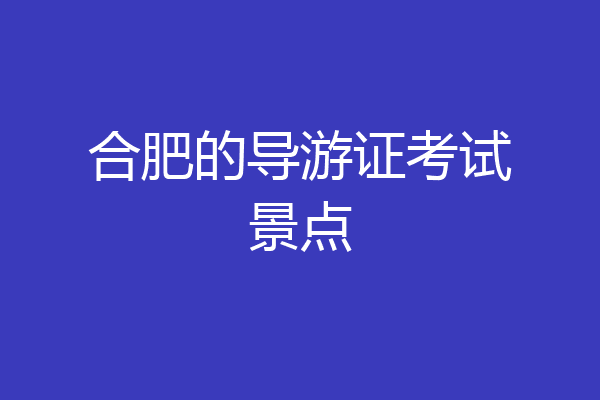 合肥的导游证考试景点
