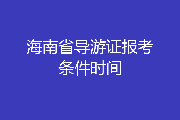 海南省导游证报考条件时间