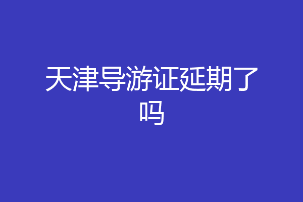 天津导游证延期了吗