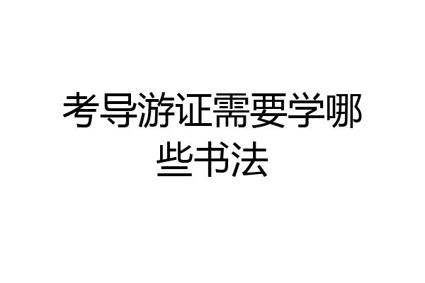 考导游证需要学哪些书法