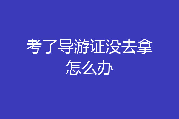 考了导游证没去拿怎么办