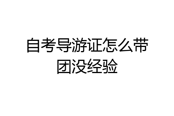 自考导游证怎么带团没经验