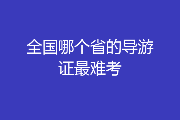 全国哪个省的导游证最难考