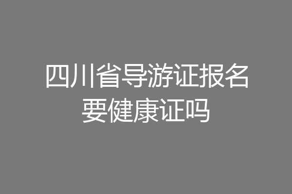 四川省导游证报名要健康证吗