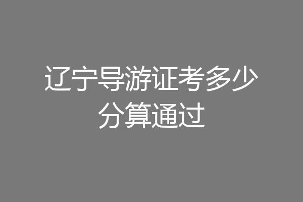 辽宁导游证考多少分算通过
