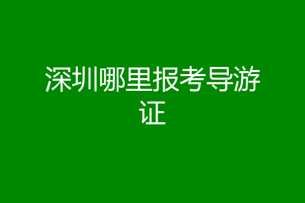深圳哪里报考导游证