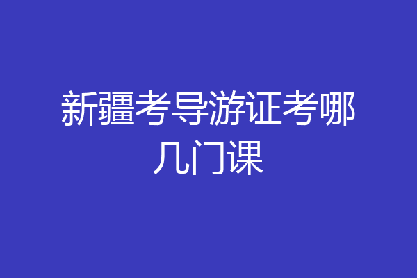 新疆考导游证考哪几门课