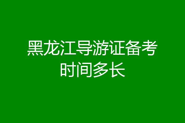 黑龙江导游证备考时间多长