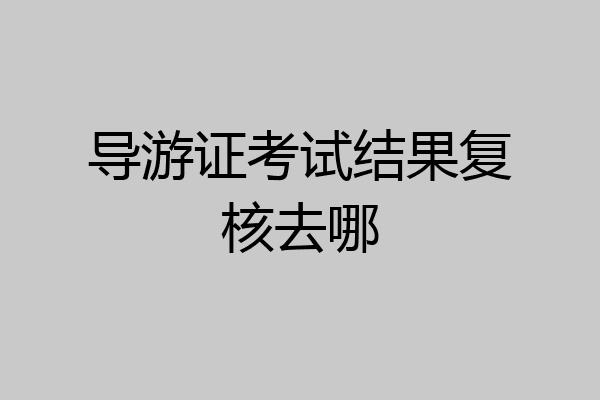 导游证考试结果复核去哪