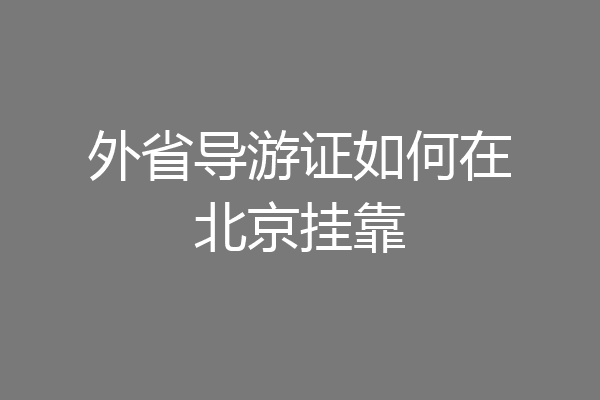 外省导游证如何在北京挂靠