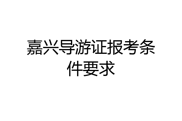 嘉兴导游证报考条件要求