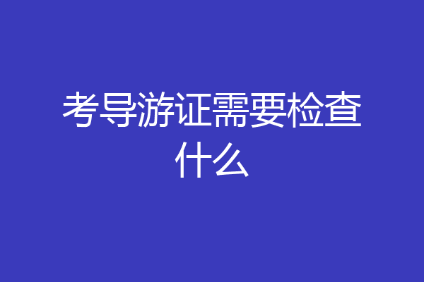 考导游证需要检查什么