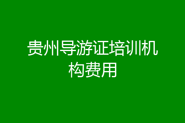 贵州导游证培训机构费用