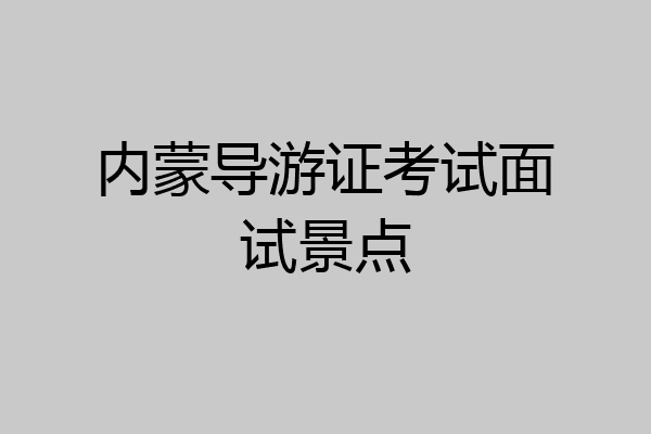 内蒙导游证考试面试景点