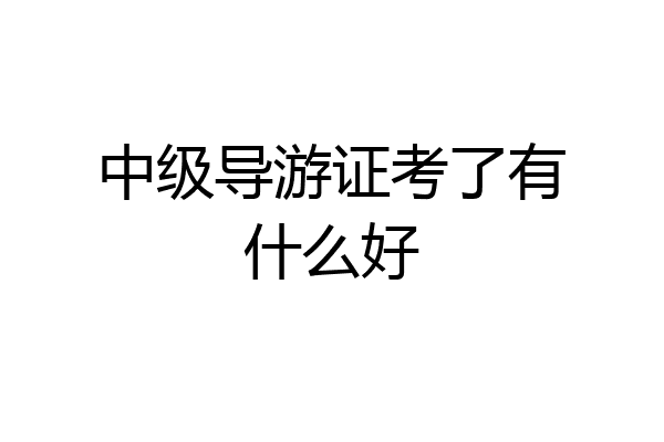 中级导游证考了有什么好