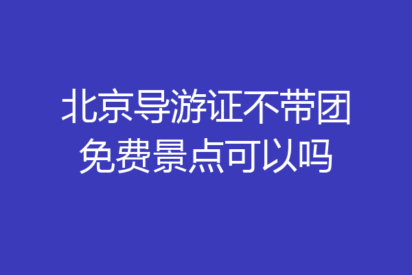 北京导游证不带团免费景点可以吗