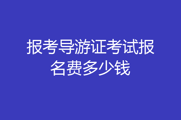 报考导游证考试报名费多少钱