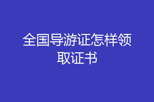 全国导游证怎样领取证书