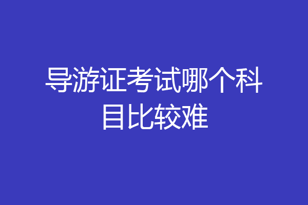 导游证考试哪个科目比较难