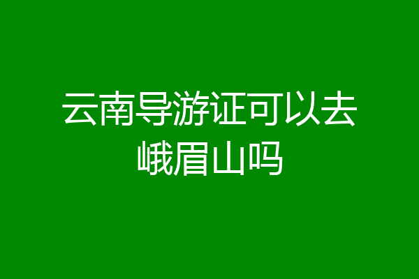 云南导游证可以去峨眉山吗