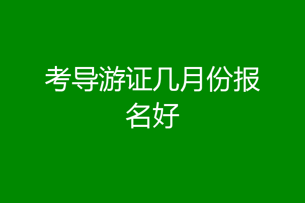 考导游证几月份报名好