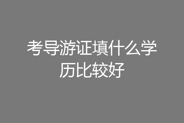 考导游证填什么学历比较好