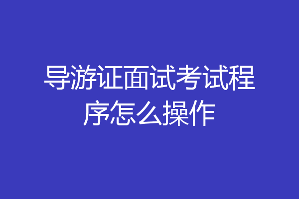 导游证面试考试程序怎么操作